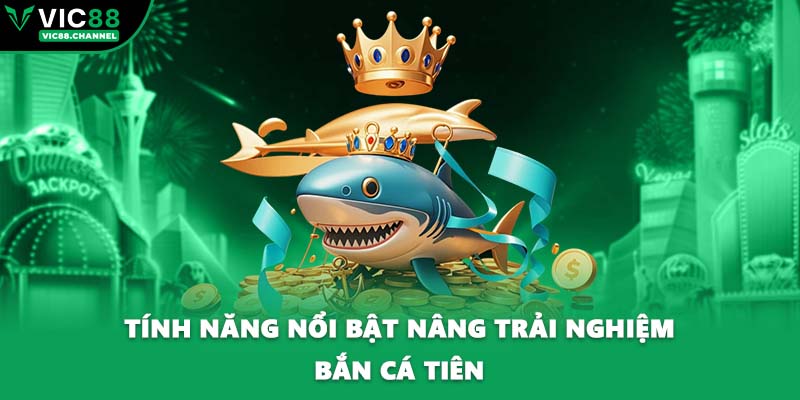 Tính năng nổi bật nâng trải nghiệm bắn cá tiên